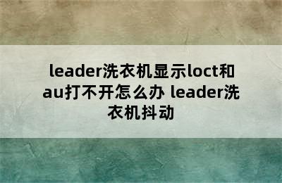 leader洗衣机显示loct和au打不开怎么办 leader洗衣机抖动